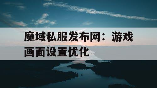 魔域私服发布网：游戏画面设置优化