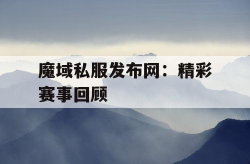 魔域私服发布网：精彩赛事回顾