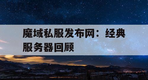 魔域私服发布网：经典服务器回顾