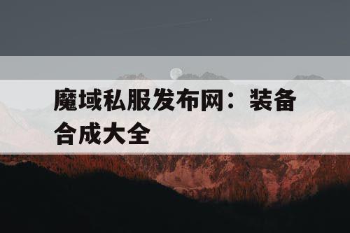 魔域私服发布网：装备合成大全