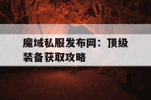 魔域私服发布网：顶级装备获取攻略