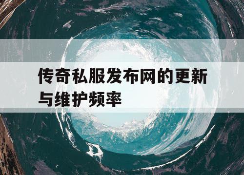 传奇私服发布网的更新与维护频率