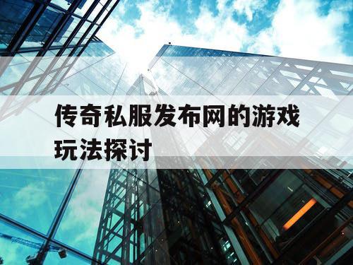 传奇私服发布网的游戏玩法探讨