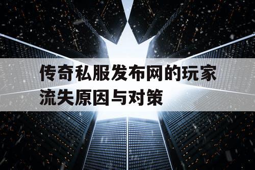 传奇私服发布网的玩家流失原因与对策