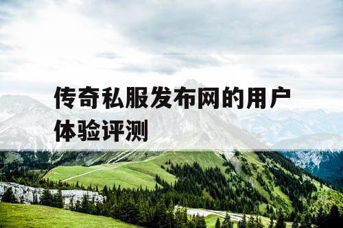 传奇私服发布网的用户体验评测