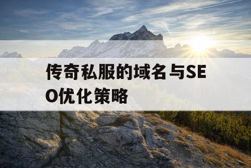传奇私服的域名与SEO优化策略 传奇私服的域名与SEO优化策略