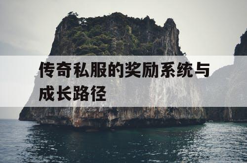 传奇私服的奖励系统与成长路径 传奇私服的奖励系统与成长路径