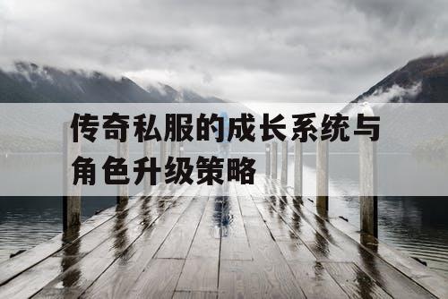传奇私服的成长系统与角色升级策略 传奇私服的成长系统与角色升级策略