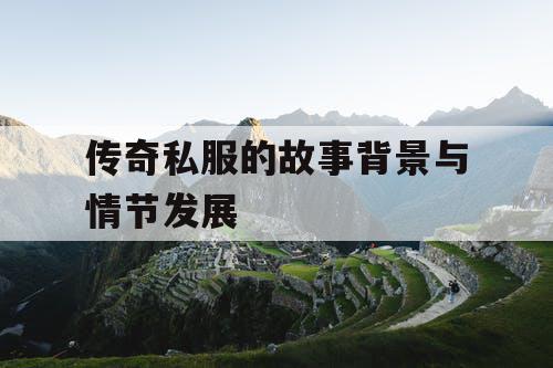 传奇私服的故事背景与情节发展 传奇私服的故事背景与情节发展