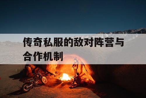 传奇私服的敌对阵营与合作机制 传奇私服的敌对阵营与合作机制