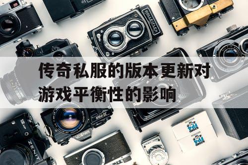 传奇私服的版本更新对游戏平衡性的影响 传奇私服的版本更新对游戏平衡性的影响
