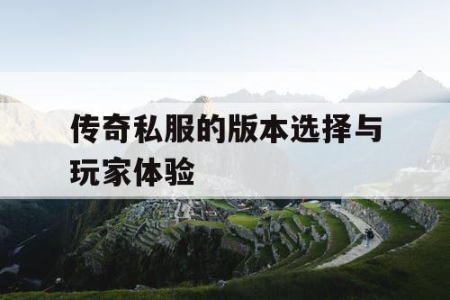 传奇私服的版本选择与玩家体验 传奇私服的版本选择与玩家体验