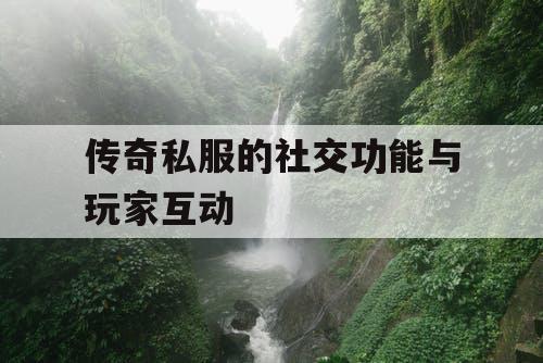 传奇私服的社交功能与玩家互动 传奇私服的社交功能与玩家互动