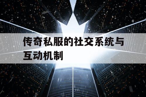 传奇私服的社交系统与互动机制 传奇私服的社交系统与互动机制