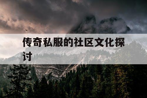 传奇私服的社区文化探讨 传奇私服的社区文化探讨