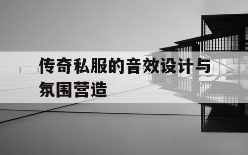 传奇私服的音效设计与氛围营造