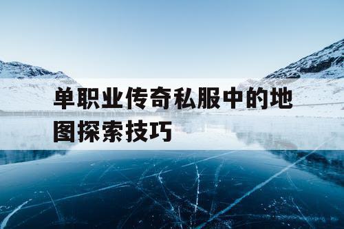 单职业传奇私服中的地图探索技巧