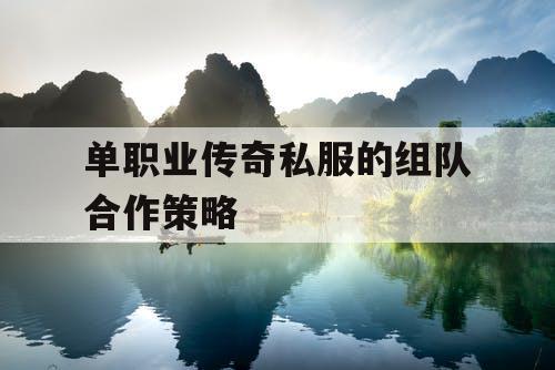 单职业传奇私服的组队合作策略