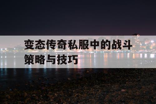 变态传奇私服中的战斗策略与技巧