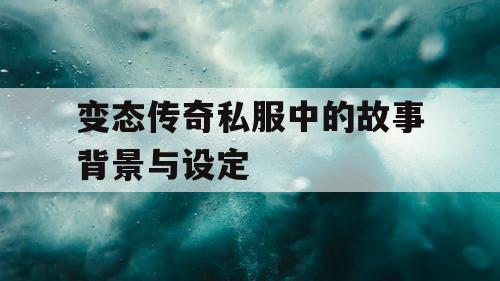 变态传奇私服中的故事背景与设定 变态传奇私服中的故事背景与设定