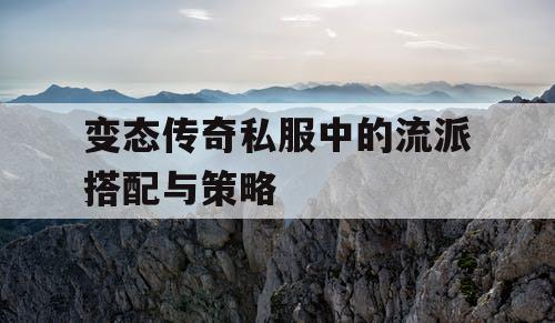 变态传奇私服中的流派搭配与策略 变态传奇私服中的流派搭配与策略