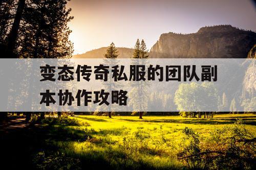 变态传奇私服的团队副本协作攻略 变态传奇私服的团队副本协作攻略