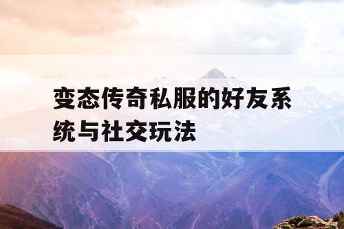 变态传奇私服的好友系统与社交玩法