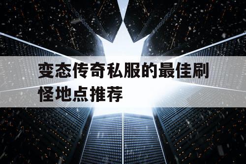 变态传奇私服的最佳刷怪地点推荐 变态传奇私服的最佳刷怪地点推荐