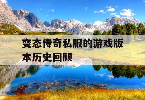 变态传奇私服的游戏版本历史回顾 变态传奇私服的游戏版本历史回顾