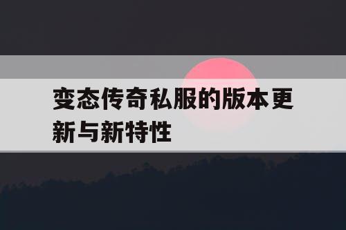 变态传奇私服的版本更新与新特性