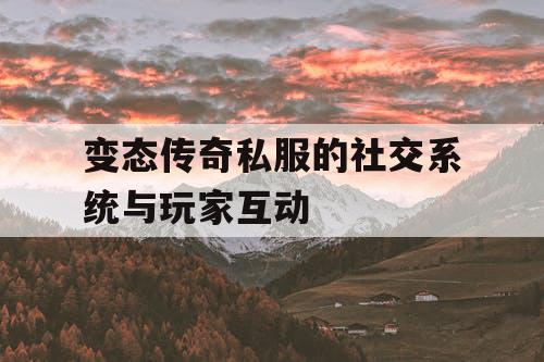 变态传奇私服的社交系统与玩家互动