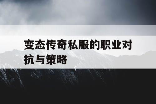 变态传奇私服的职业对抗与策略