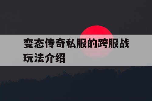 变态传奇私服的跨服战玩法介绍