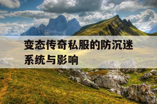变态传奇私服的防沉迷系统与影响 变态传奇私服的防沉迷系统与影响