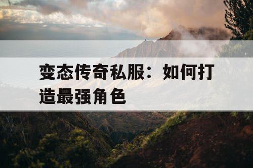 变态传奇私服：如何打造最强角色