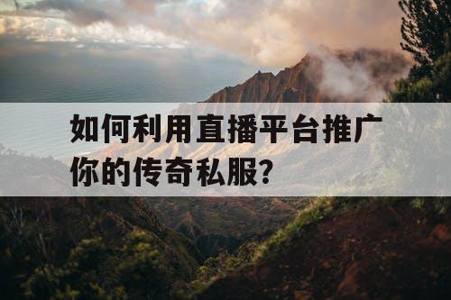 如何利用直播平台推广你的传奇私服? 如何利用直播平台推广你的传奇私服?