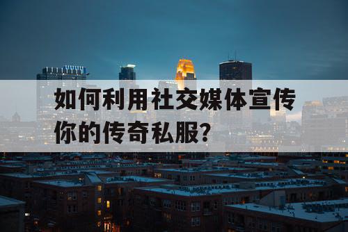 如何利用社交媒体宣传你的传奇私服？