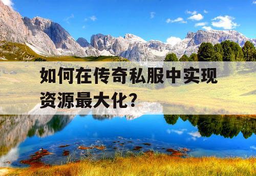 如何在传奇私服中实现资源最大化? 如何在传奇私服中实现资源最大化?