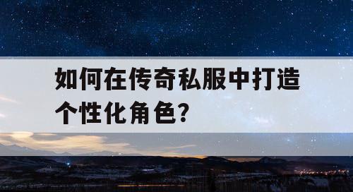 如何在传奇私服中打造个性化角色？