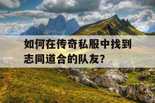 如何在传奇私服中找到志同道合的队友? 如何在传奇私服中找到志同道合的队友?