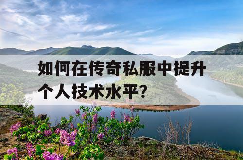 如何在传奇私服中提升个人技术水平？