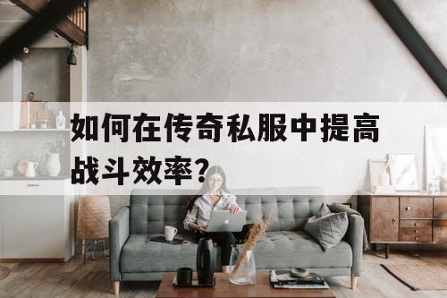 如何在传奇私服中提高战斗效率? 如何在传奇私服中提高战斗效率?