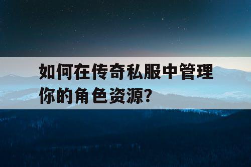 如何在传奇私服中管理你的角色资源？