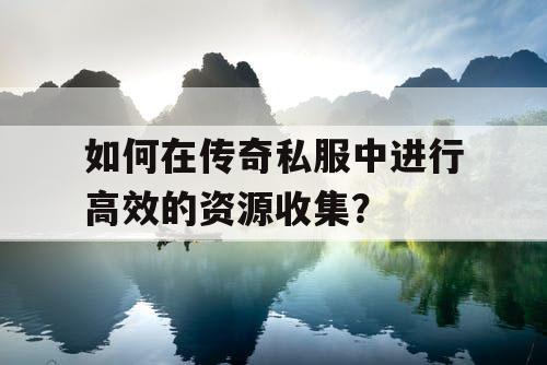 如何在传奇私服中进行高效的资源收集? 如何在传奇私服中进行高效的资源收集?