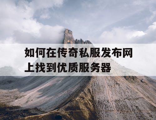 如何在传奇私服发布网上找到优质服务器 如何在传奇私服发布网上找到优质服务器
