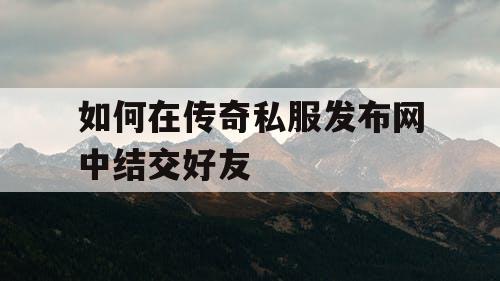 如何在传奇私服发布网中结交好友