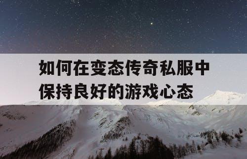 如何在变态传奇私服中保持良好的游戏心态 如何在变态传奇私服中保持良好的游戏心态
