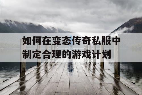 如何在变态传奇私服中制定合理的游戏计划 如何在变态传奇私服中制定合理的游戏计划