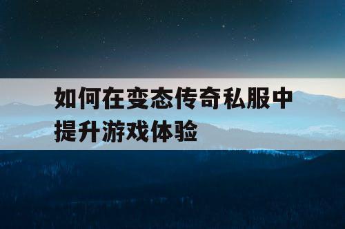如何在变态传奇私服中提升游戏体验 如何在变态传奇私服中提升游戏体验