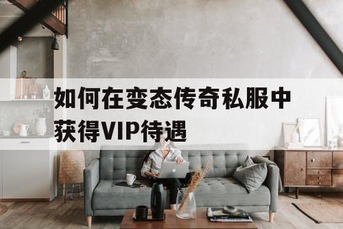 如何在变态传奇私服中获得VIP待遇 如何在变态传奇私服中获得VIP待遇